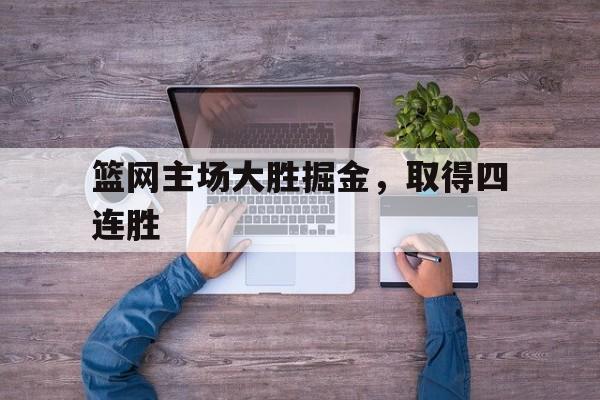 爱游戏app安装-篮网主场大胜掘金，取得四连胜